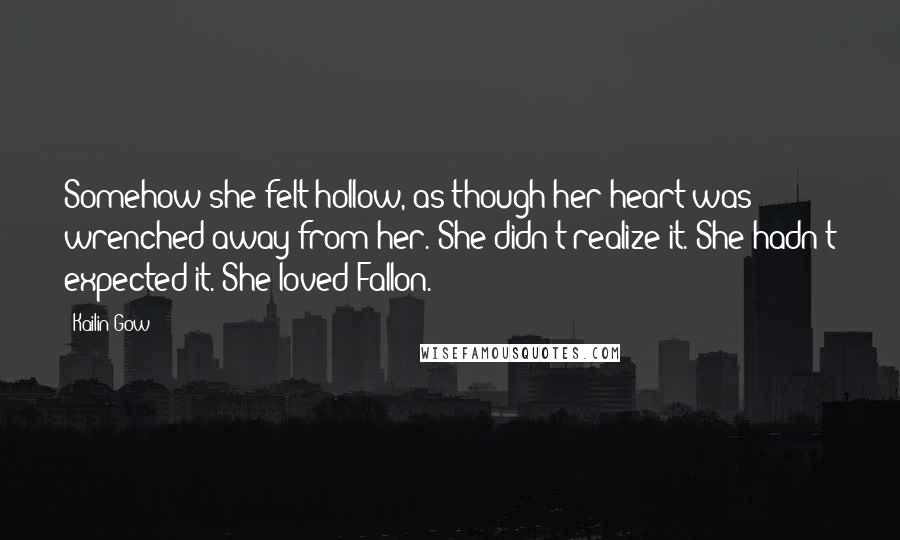 Kailin Gow quotes: Somehow she felt hollow, as though her heart was wrenched away from her. She didn't realize it. She hadn't expected it. She loved Fallon.