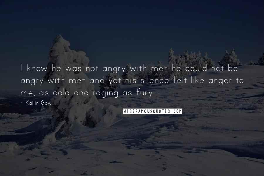 Kailin Gow quotes: I know he was not angry with me- he could not be angry with me- and yet his silence felt like anger to me, as cold and raging as fury.