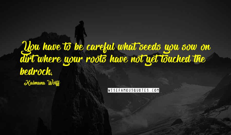 Kaimana Wolff quotes: You have to be careful what seeds you sow on dirt where your roots have not yet touched the bedrock.