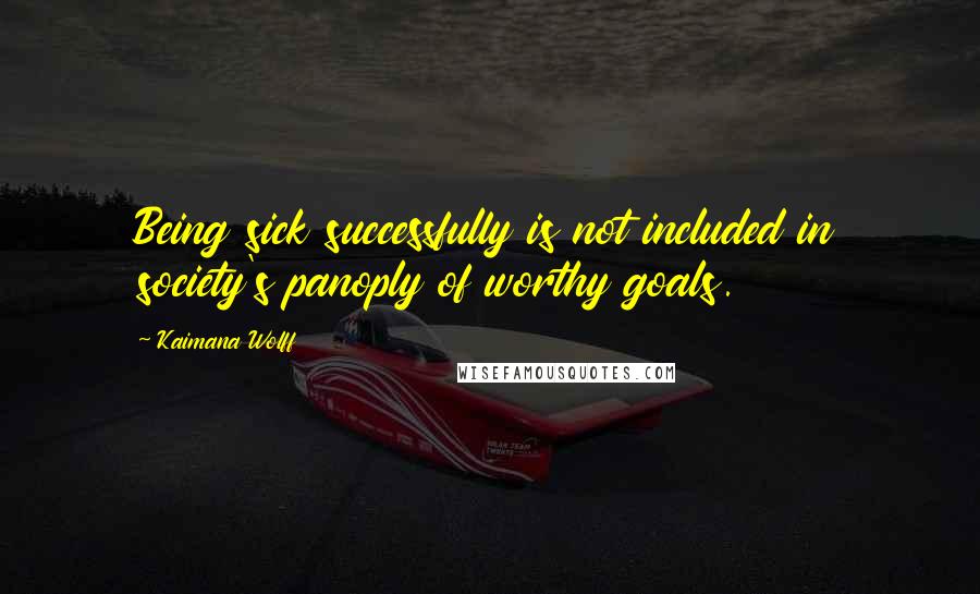 Kaimana Wolff quotes: Being sick successfully is not included in society's panoply of worthy goals.