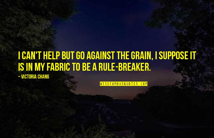 Kain Tayo Quotes By Victoria Chang: I can't help but go against the grain, Kain Tayo Quotes By Victoria Chang: I can't help but go against the grain,