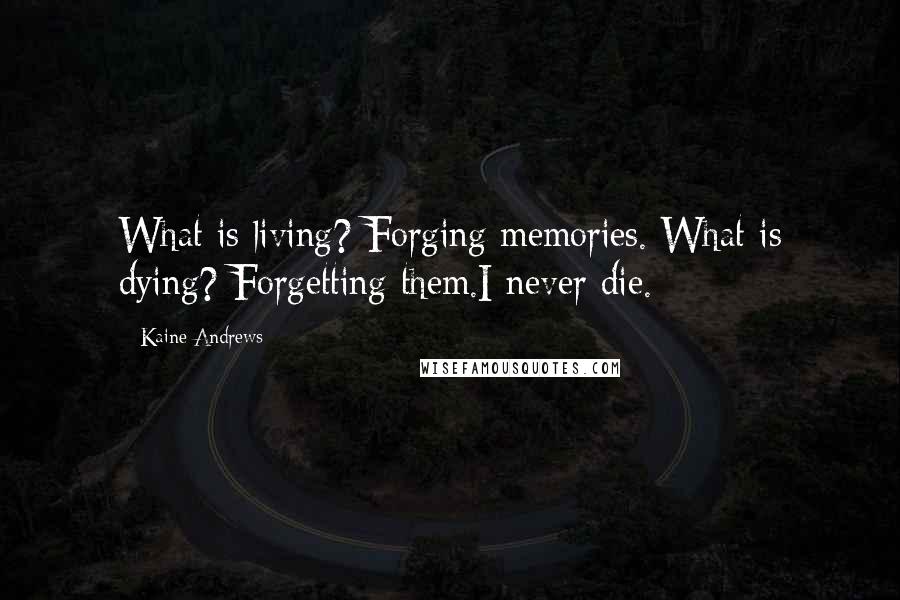 Kaine Andrews quotes: What is living? Forging memories. What is dying? Forgetting them.I never die.