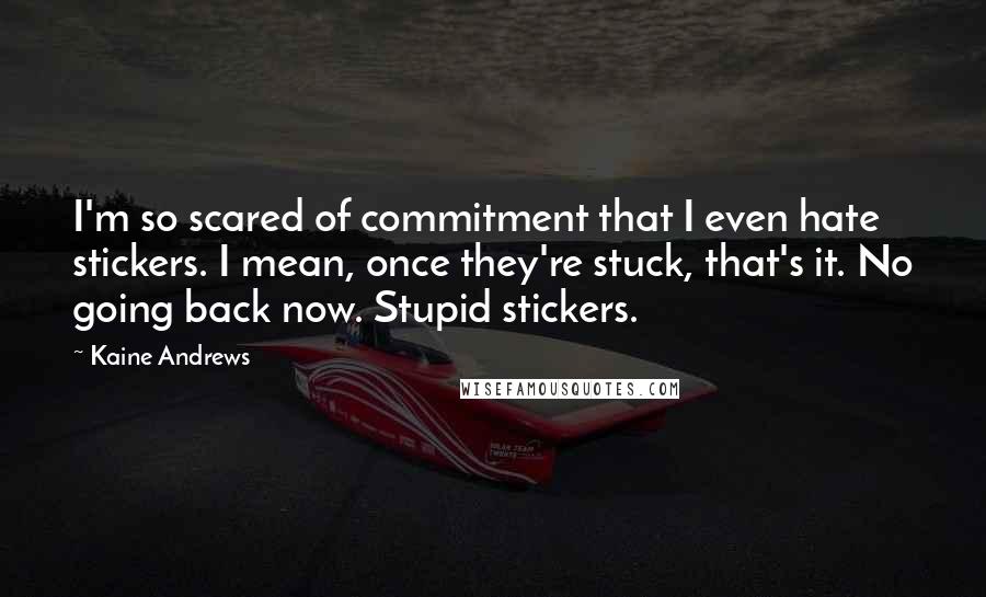 Kaine Andrews quotes: I'm so scared of commitment that I even hate stickers. I mean, once they're stuck, that's it. No going back now. Stupid stickers.