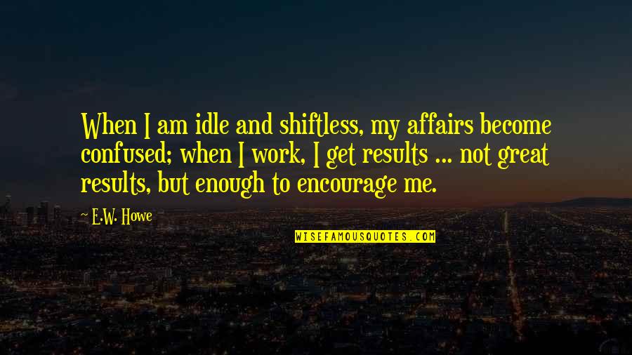 Kaior Sweat Quotes By E.W. Howe: When I am idle and shiftless, my affairs