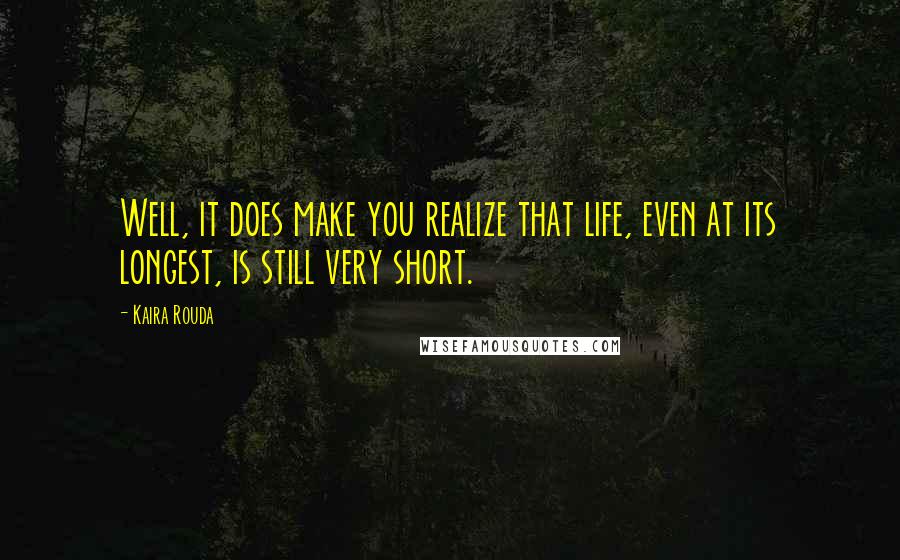 Kaira Rouda quotes: Well, it does make you realize that life, even at its longest, is still very short.
