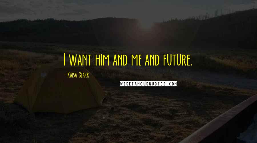 Kaisa Clark quotes: I want him and me and future.