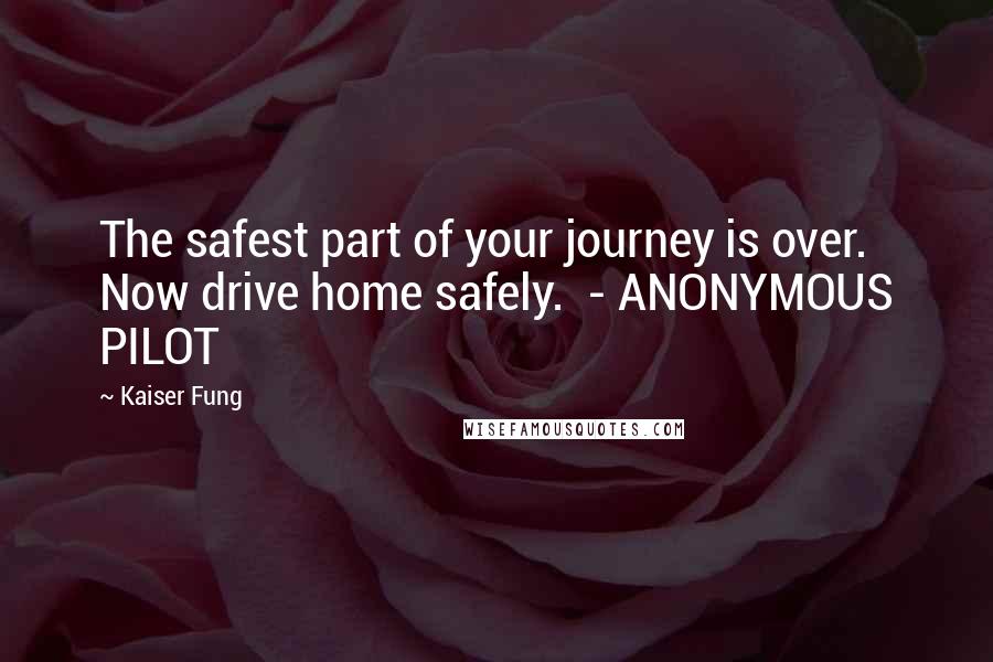 Kaiser Fung quotes: The safest part of your journey is over. Now drive home safely. - ANONYMOUS PILOT