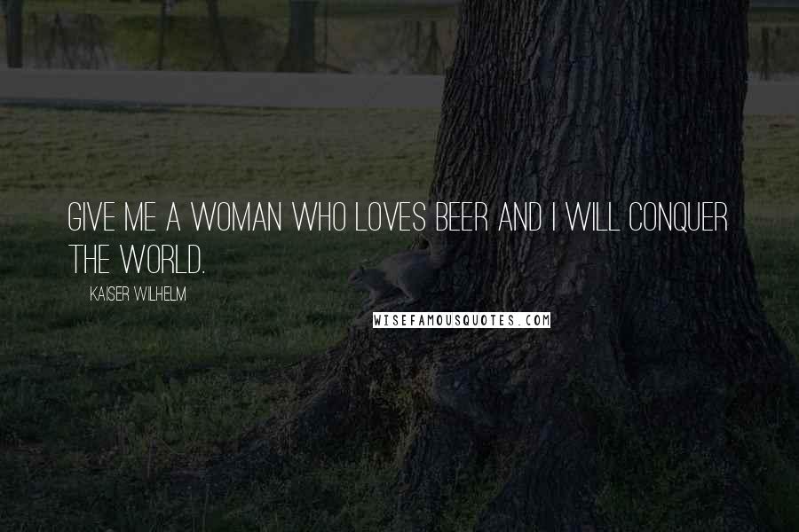 Kaiser Wilhelm quotes: Give me a woman who loves beer and I will conquer the world.