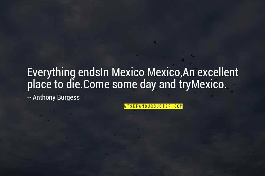 Kaisla Boats Quotes By Anthony Burgess: Everything endsIn Mexico Mexico,An excellent place to die.Come