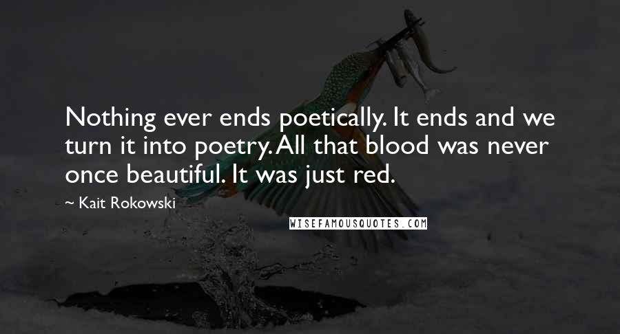 Kait Rokowski quotes: Nothing ever ends poetically. It ends and we turn it into poetry. All that blood was never once beautiful. It was just red.