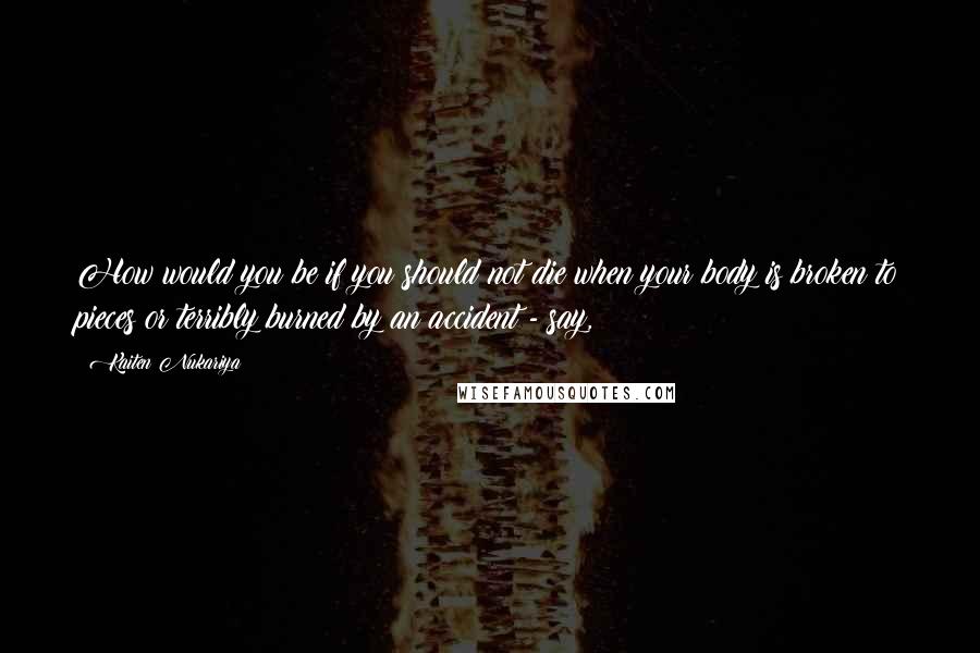 Kaiten Nukariya quotes: How would you be if you should not die when your body is broken to pieces or terribly burned by an accident - say,