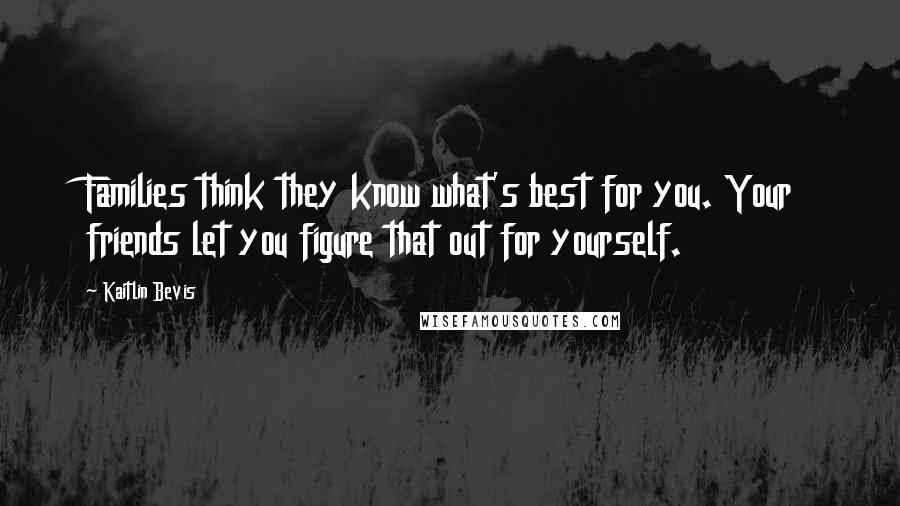 Kaitlin Bevis quotes: Families think they know what's best for you. Your friends let you figure that out for yourself.