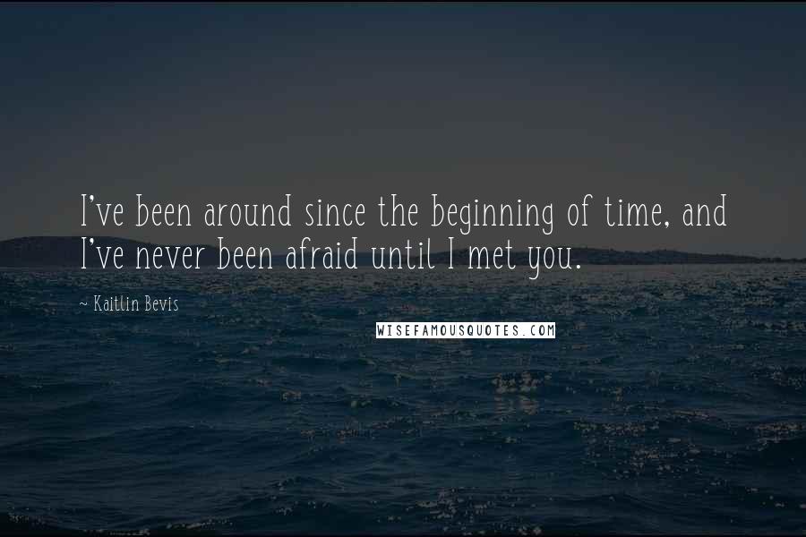 Kaitlin Bevis quotes: I've been around since the beginning of time, and I've never been afraid until I met you.