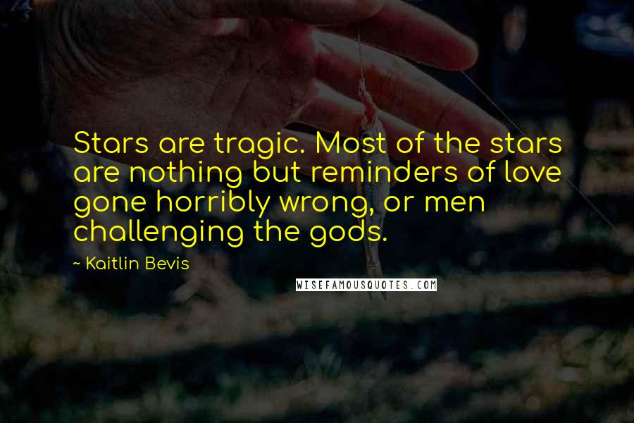 Kaitlin Bevis quotes: Stars are tragic. Most of the stars are nothing but reminders of love gone horribly wrong, or men challenging the gods. Kaitlin Bevis quotes: Stars are tragic. Most of the stars are nothing but reminders of love gone horribly wrong, or men challenging the gods.