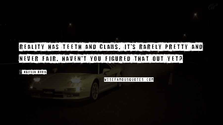 Kaitlin Bevis quotes: Reality has teeth and claws. It's rarely pretty and never fair. Haven't you figured that out yet?