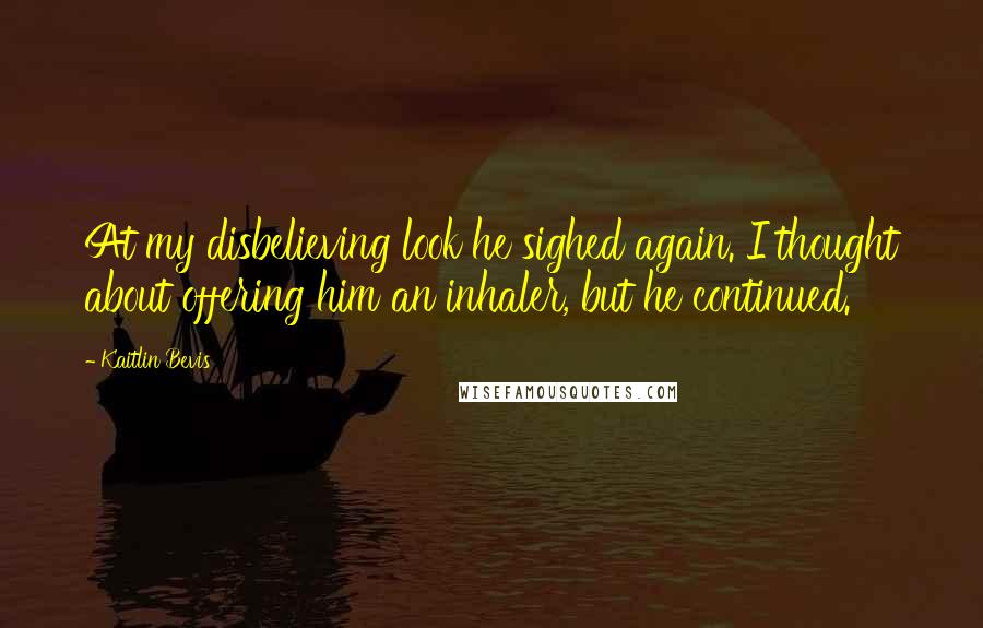 Kaitlin Bevis quotes: At my disbelieving look he sighed again. I thought about offering him an inhaler, but he continued.