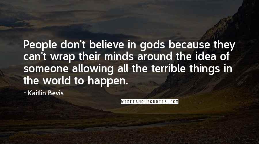 Kaitlin Bevis quotes: People don't believe in gods because they can't wrap their minds around the idea of someone allowing all the terrible things in the world to happen. Kaitlin Bevis quotes: People don't believe in gods because they can't wrap their minds around the idea of someone allowing all the terrible things in the world to happen.