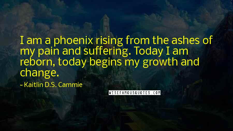 Kaitlin D.S. Cammie quotes: I am a phoenix rising from the ashes of my pain and suffering. Today I am reborn, today begins my growth and change.