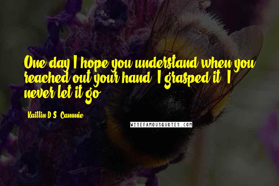 Kaitlin D.S. Cammie quotes: One day I hope you understand when you reached out your hand, I grasped it, I never let it go.