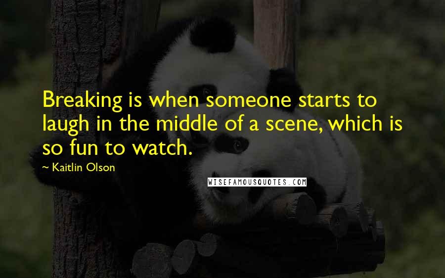 Kaitlin Olson quotes: Breaking is when someone starts to laugh in the middle of a scene, which is so fun to watch.