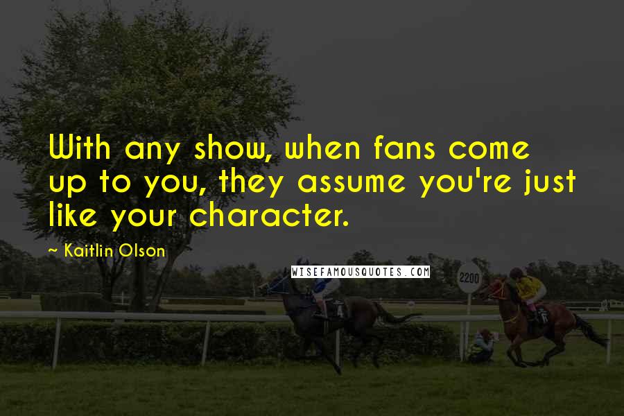 Kaitlin Olson quotes: With any show, when fans come up to you, they assume you're just like your character.