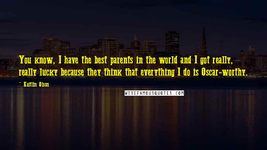 Kaitlin Olson quotes: You know, I have the best parents in the world and I got really, really lucky because they think that everything I do is Oscar-worthy.