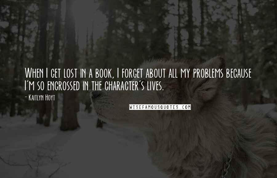 Kaitlyn Hoyt quotes: When I get lost in a book, I forget about all my problems because I'm so engrossed in the character's lives.