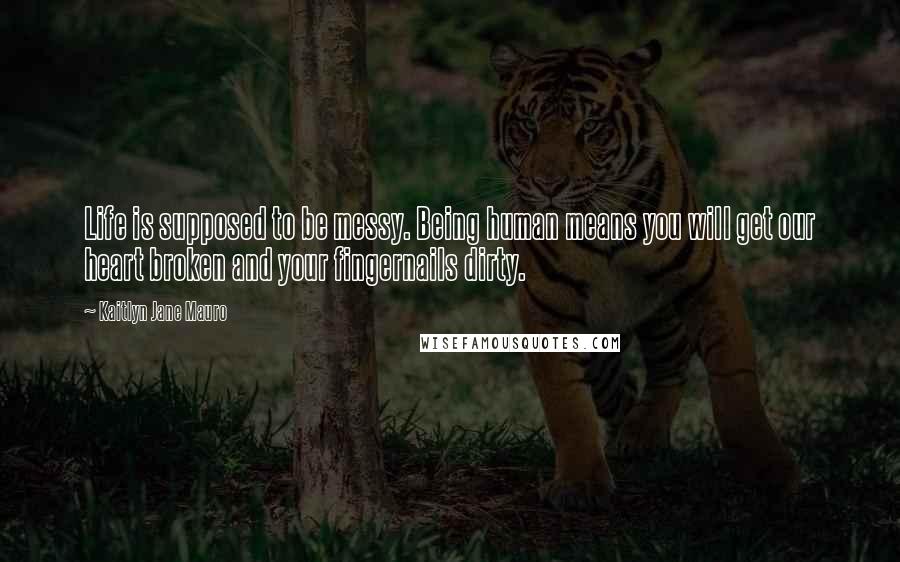 Kaitlyn Jane Mauro quotes: Life is supposed to be messy. Being human means you will get our heart broken and your fingernails dirty.