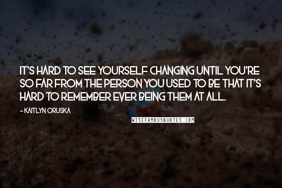 Kaitlyn Oruska quotes: It's hard to see yourself changing until you're so far from the person you used to be that it's hard to remember ever being them at all.