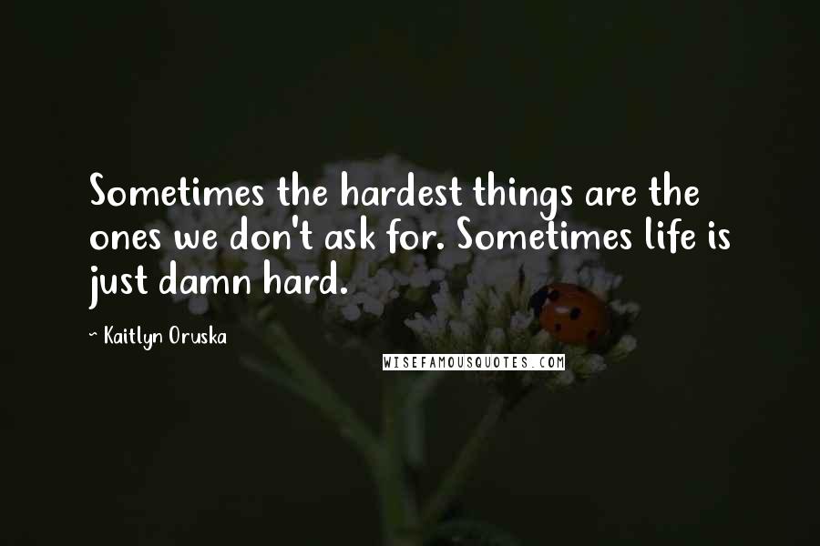 Kaitlyn Oruska quotes: Sometimes the hardest things are the ones we don't ask for. Sometimes life is just damn hard.