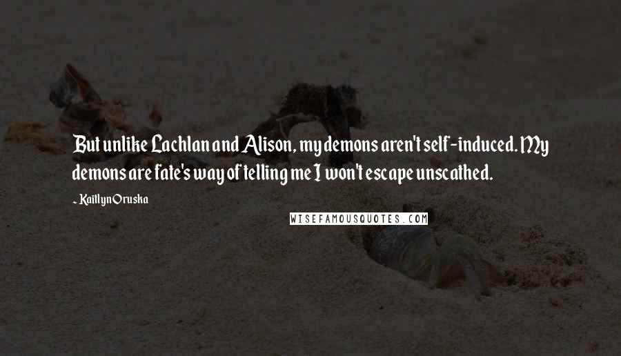 Kaitlyn Oruska quotes: But unlike Lachlan and Alison, my demons aren't self-induced. My demons are fate's way of telling me I won't escape unscathed.