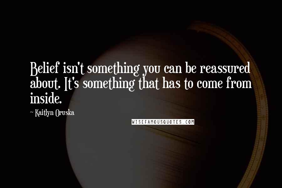 Kaitlyn Oruska quotes: Belief isn't something you can be reassured about. It's something that has to come from inside.