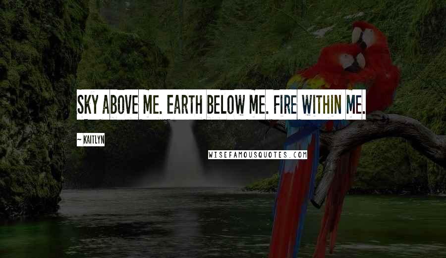 Kaitlyn quotes: Sky above me. Earth below me. Fire within me.