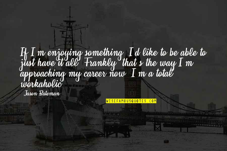Kaitlyne Wirth Quotes By Jason Bateman: If I'm enjoying something, I'd like to be Kaitlyne Wirth Quotes By Jason Bateman: If I'm enjoying something, I'd like to be