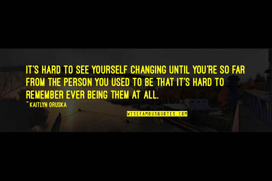 Kaitlyn's Quotes By Kaitlyn Oruska: It's hard to see yourself changing until you're