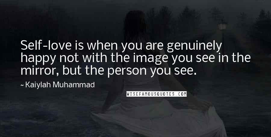 Kaiylah Muhammad quotes: Self-love is when you are genuinely happy not with the image you see in the mirror, but the person you see. Kaiylah Muhammad quotes: Self-love is when you are genuinely happy not with the image you see in the mirror, but the person you see.