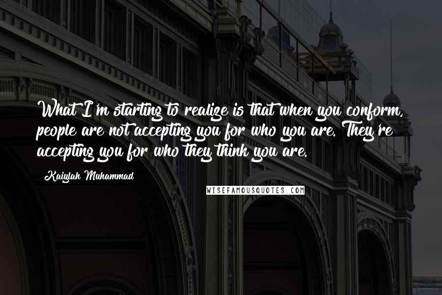 Kaiylah Muhammad quotes: What I'm starting to realize is that when you conform, people are not accepting you for who you are. They're accepting you for who they think you are.