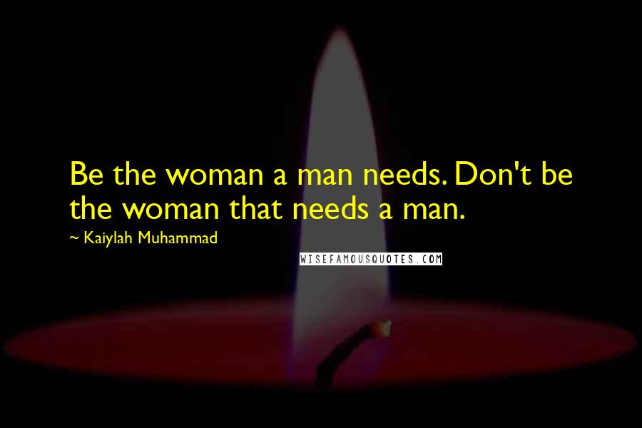 Kaiylah Muhammad quotes: Be the woman a man needs. Don't be the woman that needs a man.