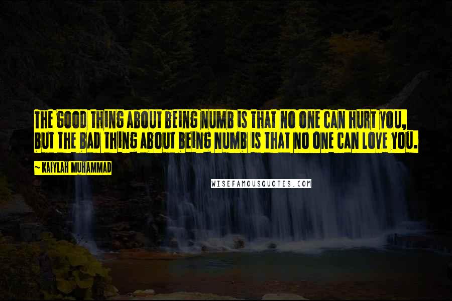 Kaiylah Muhammad quotes: The good thing about being numb is that no one can hurt you, but the bad thing about being numb is that no one can love you. Kaiylah Muhammad quotes: The good thing about being numb is that no one can hurt you, but the bad thing about being numb is that no one can love you.