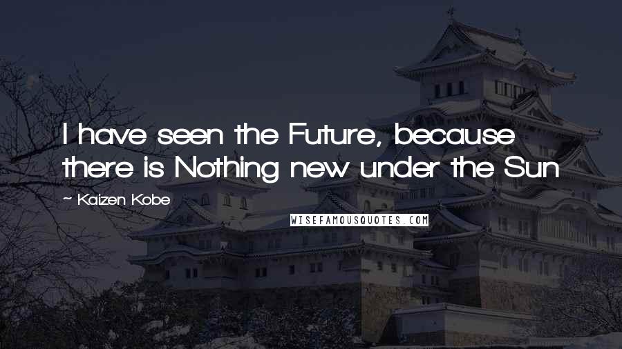 Kaizen Kobe quotes: I have seen the Future, because there is Nothing new under the Sun