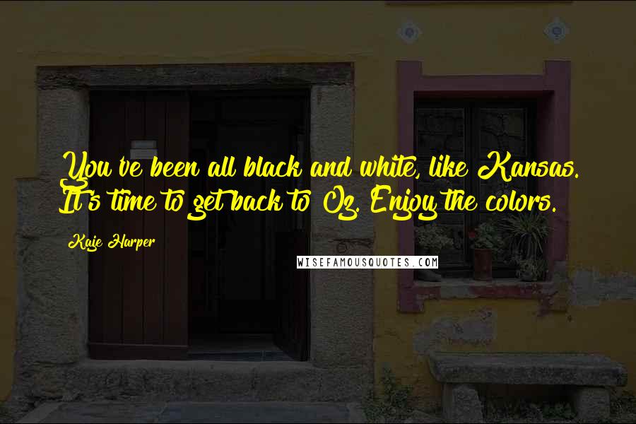 Kaje Harper quotes: You've been all black and white, like Kansas. It's time to get back to Oz. Enjoy the colors.