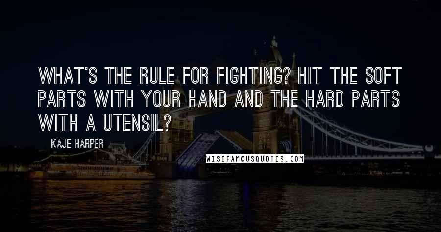 Kaje Harper quotes: What's the rule for fighting? Hit the soft parts with your hand and the hard parts with a utensil?
