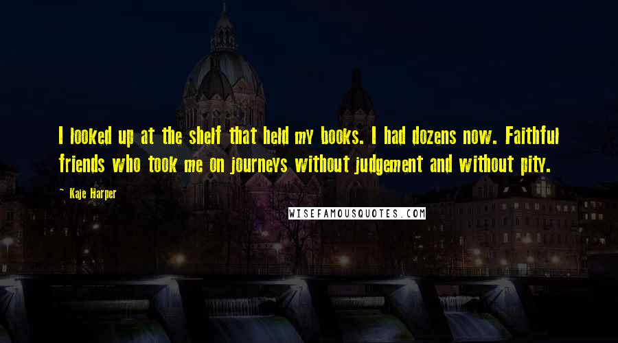 Kaje Harper quotes: I looked up at the shelf that held my books. I had dozens now. Faithful friends who took me on journeys without judgement and without pity.