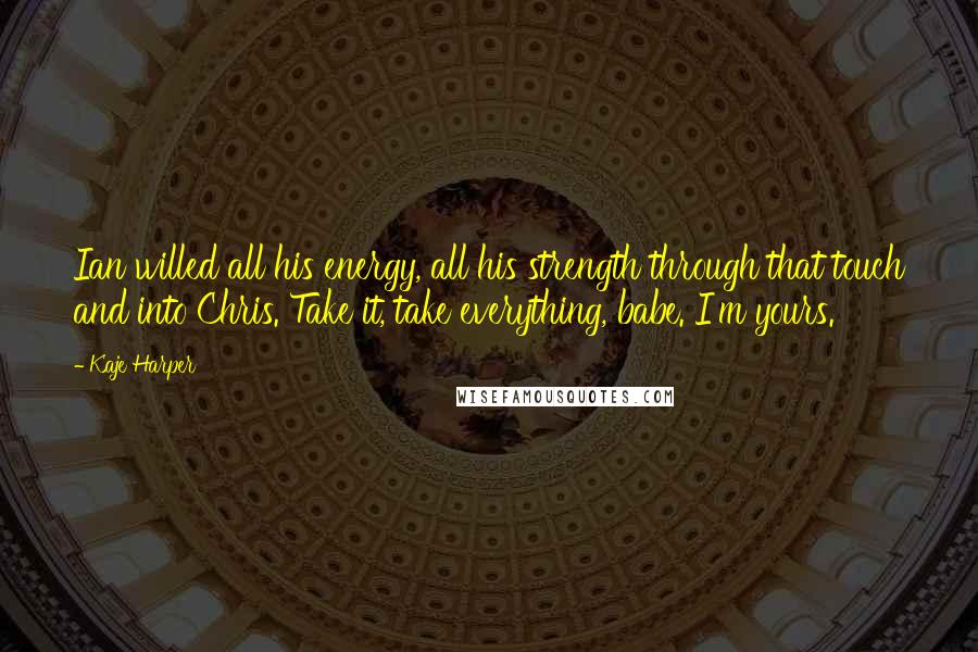 Kaje Harper quotes: Ian willed all his energy, all his strength through that touch and into Chris. Take it, take everything, babe. I'm yours.