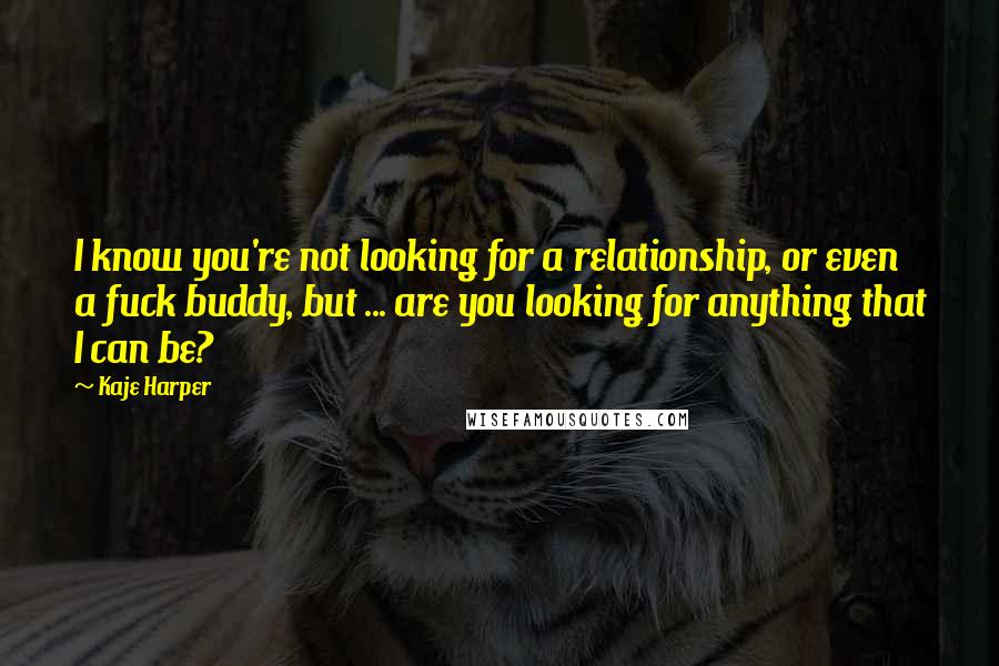 Kaje Harper quotes: I know you're not looking for a relationship, or even a fuck buddy, but ... are you looking for anything that I can be?