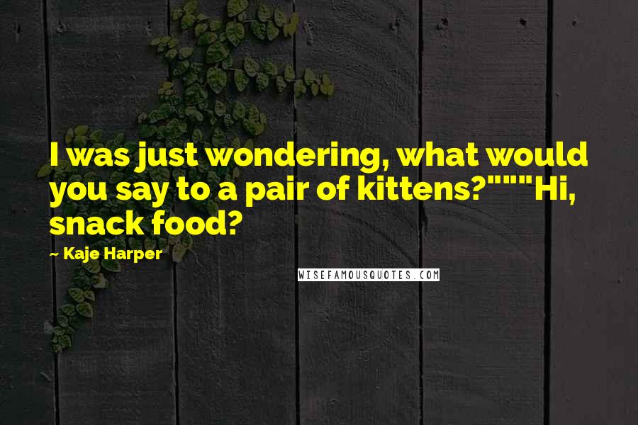 Kaje Harper quotes: I was just wondering, what would you say to a pair of kittens?"""Hi, snack food?