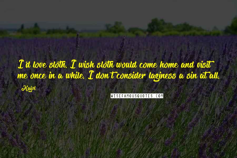 Kajol quotes: I'd love sloth. I wish sloth would come home and visit me once in a while. I don't consider laziness a sin at all. Kajol quotes: I'd love sloth. I wish sloth would come home and visit me once in a while. I don't consider laziness a sin at all.