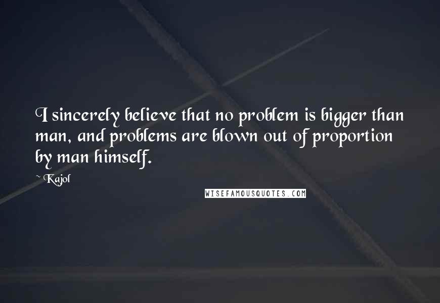 Kajol quotes: I sincerely believe that no problem is bigger than man, and problems are blown out of proportion by man himself. Kajol quotes: I sincerely believe that no problem is bigger than man, and problems are blown out of proportion by man himself.