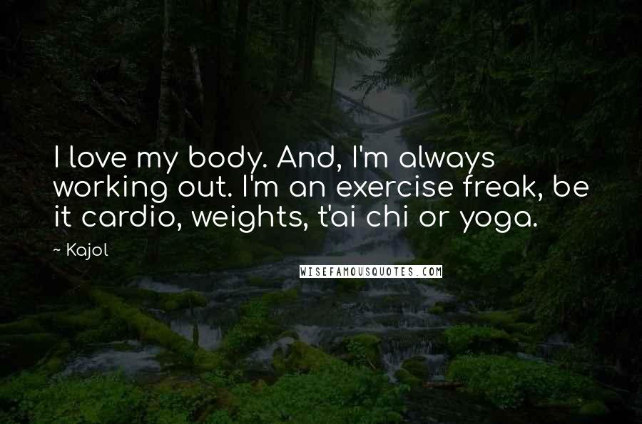 Kajol quotes: I love my body. And, I'm always working out. I'm an exercise freak, be it cardio, weights, t'ai chi or yoga.