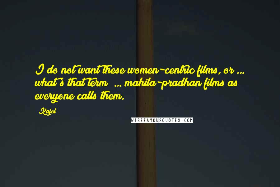 Kajol quotes: I do not want these women-centric films, or ... what's that term? ... mahila-pradhan films as everyone calls them.